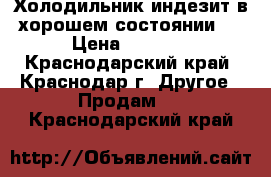 Холодильник индезит в хорошем состоянии.  › Цена ­ 6 000 - Краснодарский край, Краснодар г. Другое » Продам   . Краснодарский край